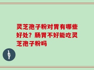 灵芝孢子粉对胃有哪些好处？肠胃不好能吃灵芝孢子粉吗