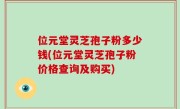 位元堂灵芝孢子粉多少钱(位元堂灵芝孢子粉价格查询及购买)