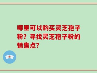 哪里可以购买灵芝孢子粉？寻找灵芝孢子粉的销售点？