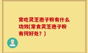 常吃灵芝孢子粉有什么功效(常食灵芝孢子粉有何好处？)