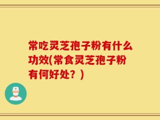 常吃灵芝孢子粉有什么功效(常食灵芝孢子粉有何好处？)