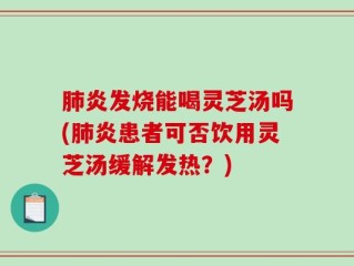 肺炎发烧能喝灵芝汤吗(肺炎患者可否饮用灵芝汤缓解发热？)