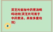 灵芝片能加中药煮汤喝吗功效(灵芝片可用于中药煮汤，具有多重功效)