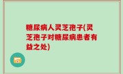 糖尿病人灵芝孢子(灵芝孢子对糖尿病患者有益之处)