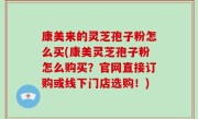 康美来的灵芝孢子粉怎么买(康美灵芝孢子粉怎么购买？官网直接订购或线下门店选购！)
