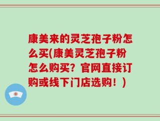 康美来的灵芝孢子粉怎么买(康美灵芝孢子粉怎么购买？官网直接订购或线下门店选购！)