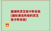 国潮风灵芝孢子粉包装(国际潮流风格的灵芝孢子粉包装)