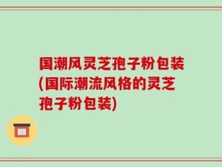 国潮风灵芝孢子粉包装(国际潮流风格的灵芝孢子粉包装)