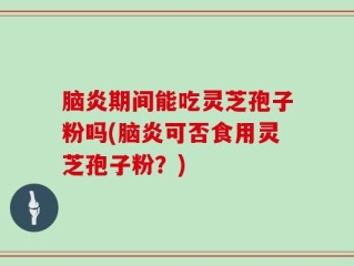脑炎期间能吃灵芝孢子粉吗(脑炎可否食用灵芝孢子粉？)