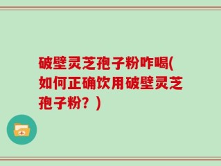 破壁灵芝孢子粉咋喝(如何正确饮用破壁灵芝孢子粉？)