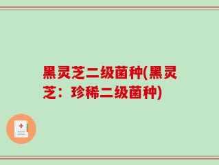 黑灵芝二级菌种(黑灵芝：珍稀二级菌种)