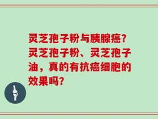 灵芝孢子粉与胰腺癌？灵芝孢子粉、灵芝孢子油，真的有抗癌细胞的效果吗？
