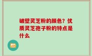 破壁灵芝粉的颜色？优质灵芝孢子粉的特点是什么