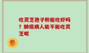 吃灵芝孢子粉能吃虾吗？肺癌病人能不能吃灵芝呢