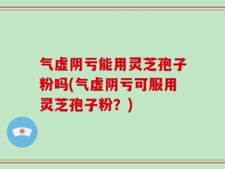 气虚阴亏能用灵芝孢子粉吗(气虚阴亏可服用灵芝孢子粉？)