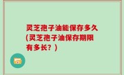 灵芝孢子油能保存多久(灵芝孢子油保存期限有多长？)