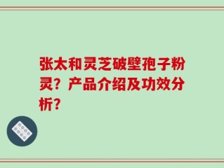 张太和灵芝破壁孢子粉灵？产品介绍及功效分析？