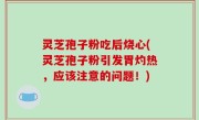 灵芝孢子粉吃后烧心(灵芝孢子粉引发胃灼热，应该注意的问题！)