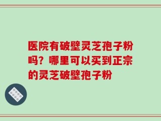 医院有破壁灵芝孢子粉吗？哪里可以买到正宗的灵芝破壁孢子粉