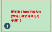 灵芝孢子油的正确方法(如何正确使用灵芝孢子油？)