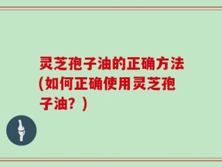 灵芝孢子油的正确方法(如何正确使用灵芝孢子油？)