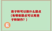 孢子粉可以做什么甜点(有哪些甜点可以用孢子粉制作？)
