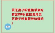 灵芝孢子粉直接采来吃有营养吗(直接食用灵芝孢子粉有营养价值吗)