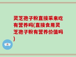 灵芝孢子粉直接采来吃有营养吗(直接食用灵芝孢子粉有营养价值吗)