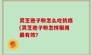 灵芝孢子粉怎么吃抗癌(灵芝孢子粉怎样服用最有效？