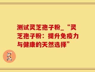 测试灵芝孢子粉_“灵芝孢子粉：提升免疫力与健康的天然选择”