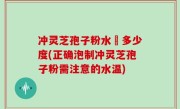 冲灵芝孢子粉水溫多少度(正确泡制冲灵芝孢子粉需注意的水温)