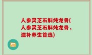 人参灵芝石斛炖龙骨(人参灵芝石斛炖龙骨，滋补养生首选)