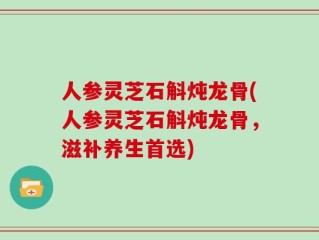 人参灵芝石斛炖龙骨(人参灵芝石斛炖龙骨，滋补养生首选)