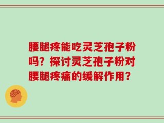 腰腿疼能吃灵芝孢子粉吗？探讨灵芝孢子粉对腰腿疼痛的缓解作用？