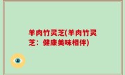羊肉竹灵芝(羊肉竹灵芝：健康美味相伴)