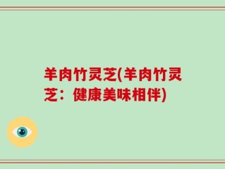 羊肉竹灵芝(羊肉竹灵芝：健康美味相伴)