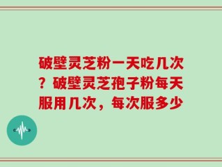 破壁灵芝粉一天吃几次？破壁灵芝孢子粉每天服用几次，每次服多少