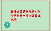 直接吃灵芝孢子粉？孢子粉用开水冲泡还是温水泡
