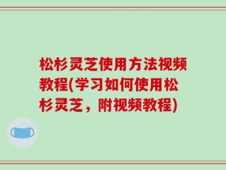 松杉灵芝使用方法视频教程(学习如何使用松杉灵芝，附视频教程)