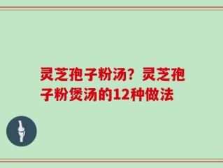 灵芝孢子粉汤？灵芝孢子粉煲汤的12种做法