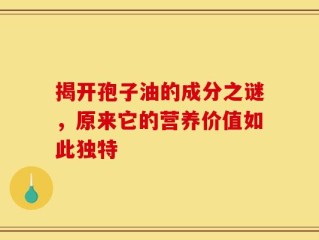揭开孢子油的成分之谜，原来它的营养价值如此独特