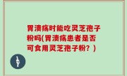 胃溃疡时能吃灵芝孢子粉吗(胃溃疡患者是否可食用灵芝孢子粉？)