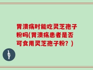 胃溃疡时能吃灵芝孢子粉吗(胃溃疡患者是否可食用灵芝孢子粉？)