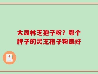 大晟林芝孢子粉？哪个牌子的灵芝孢子粉最好
