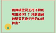 西藏破壁灵芝孢子粉的味道如何？？详解西藏破壁灵芝孢子粉的口感特点？