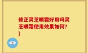 修正灵芝眼霜好用吗灵芝眼霜使用效果如何？)
