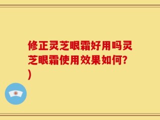 修正灵芝眼霜好用吗灵芝眼霜使用效果如何？)