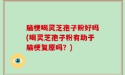 脑梗喝灵芝孢子粉好吗(喝灵芝孢子粉有助于脑梗复原吗？)