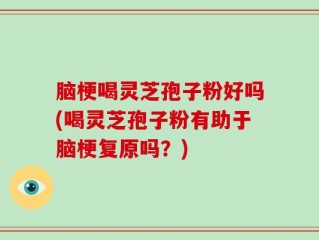 脑梗喝灵芝孢子粉好吗(喝灵芝孢子粉有助于脑梗复原吗？)