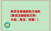 鲜灵芝用破壁机打成粉(鲜灵芝破壁机打粉：介绍、用法、效果！)